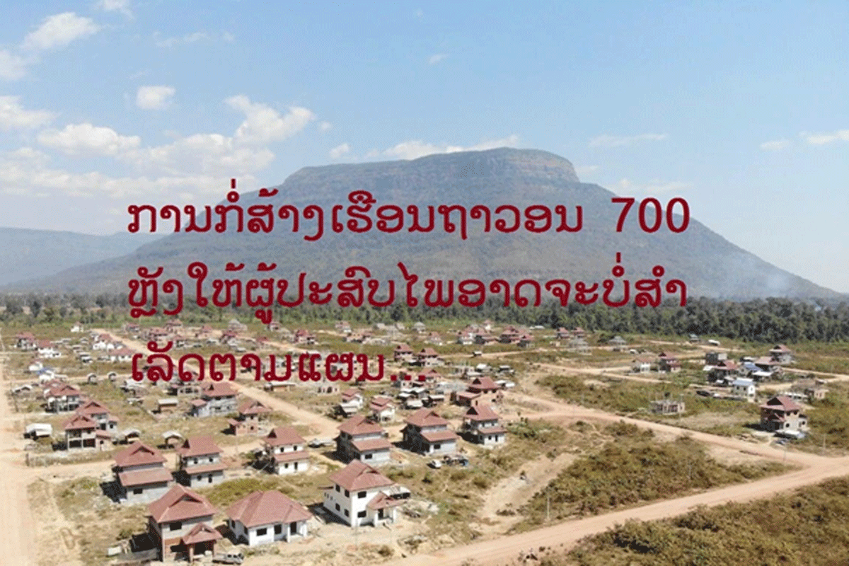 ການກໍ່ສ້າງເຮືອນຖາວອນ 700 ຫຼັງໃຫ້ຜູ້ປະສົບໄພຈາກເຂື່ອນເຊປຽນ-ເຊນໍ້ານ້ອຍແຕກ ອາດຈະບໍ່ສໍາເລັດຕາມແຜນ