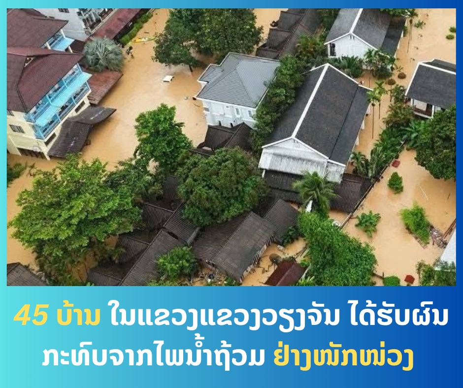 45 ບ້ານ ໃນແຂວງແຂວງວຽງຈັນ ໄດ້ຮັບຜົນກະທົບຈາກໄພນໍ້າຖ້ວມ ຢ່າງໜັກໜ່ວງ