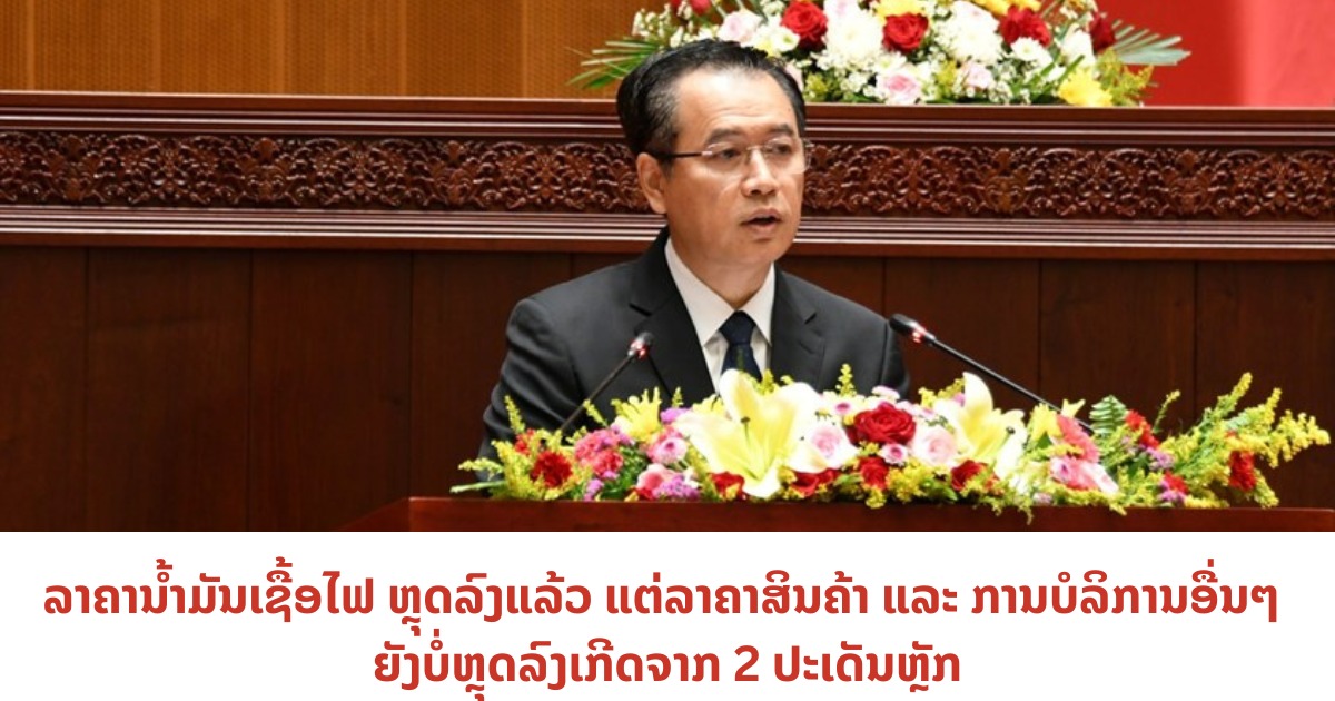ລາຄານໍ້າມັນເຊື້ອໄຟ ຫຼຸດລົງແລ້ວ ແຕ່ລາຄາສິນຄ້າ ແລະ ການບໍລິການອື່ນໆ ຍັງບໍ່ຫຼຸດລົງເກີດຈາກ 2 ປະເດັນຫຼັກ
