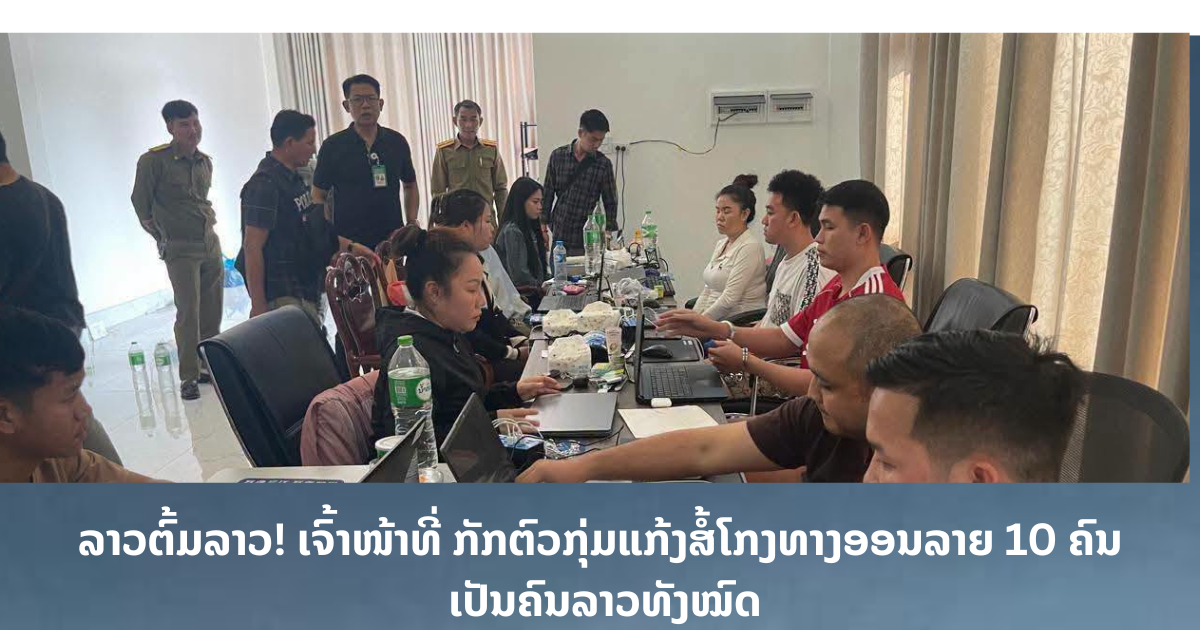 ລາວຕົ້ມລາວ! ເຈົ້າໜ້າທີ່ ກັກຕົວກຸ່ມແກ້ງສໍ້ໂກງທາງອອນລາຍ ເປັນຄົນລາວທັງໝົດ