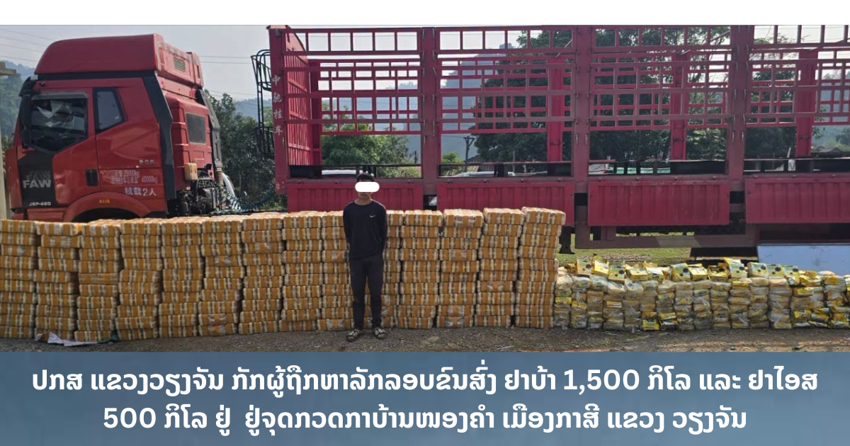ປກສ ແຂວງວຽງຈັນ ກັກຜູ້ຖືກຫາລັກລອບຂົນສົ່ງ ຢາບ້າ 1,500 ກິໂລ ແລະ ຢາໄອສ 500 ກິໂລ