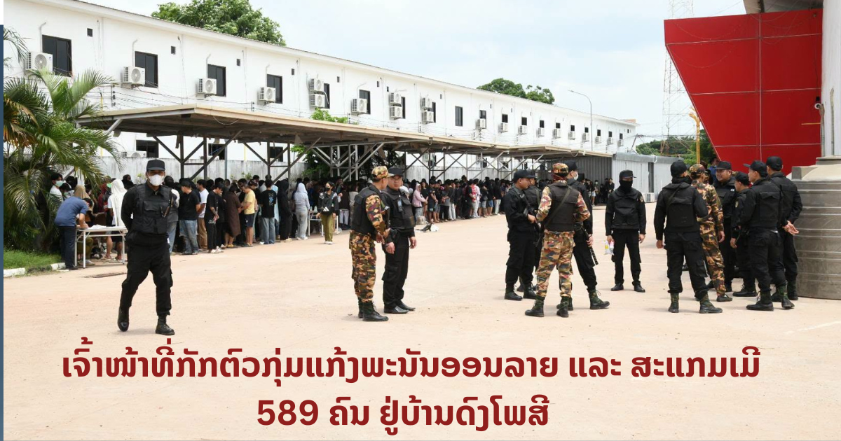 ເຈົ້າໜ້າທີ່ກັກຕົວກຸ່ມແກ້ງພະນັນອອນລາຍ ແລະ ສະແກມເມີ 589 ຄົນ ຢູ່ບ້ານດົງໂພສີ